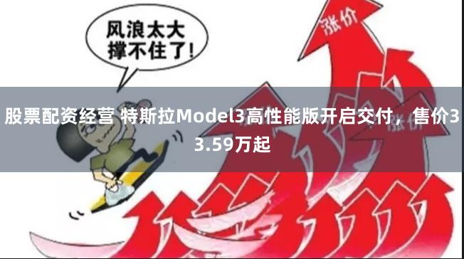 股票配资经营 特斯拉Model3高性能版开启交付，售价33.59万起