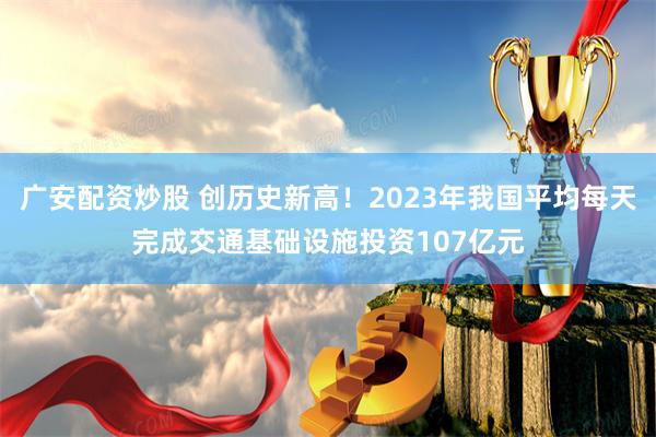 广安配资炒股 创历史新高！2023年我国平均每天完成交通基础设施投资107亿元