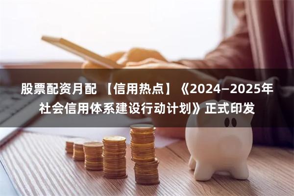 股票配资月配 【信用热点】《2024—2025年社会信用体系建设行动计划》正式印发