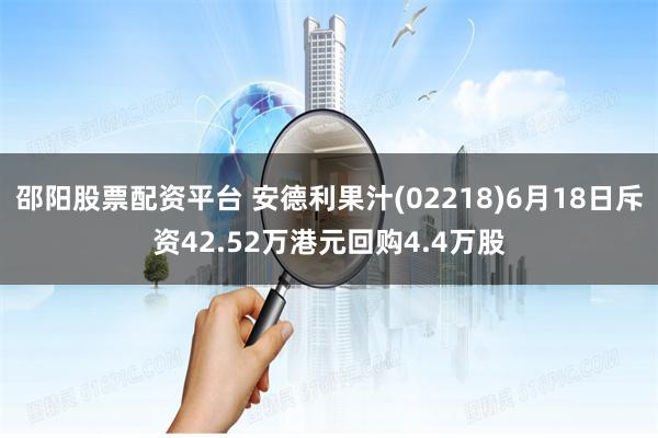 邵阳股票配资平台 安德利果汁(02218)6月18日斥资42.52万港元回购4.4万股