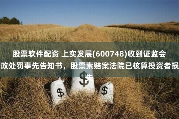 股票软件配资 上实发展(600748)收到证监会行政处罚事先告知书，股票索赔案法院已核算投资者损失