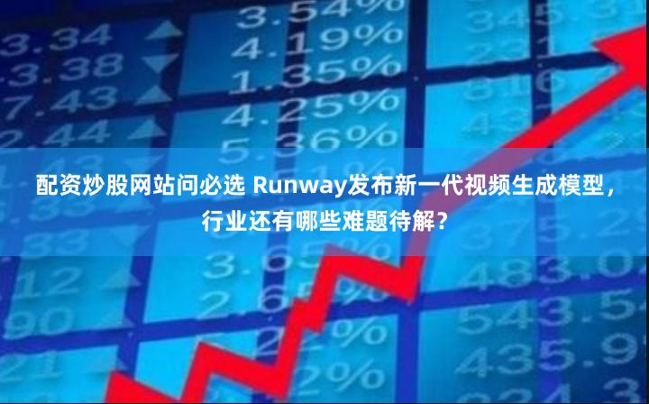 配资炒股网站问必选 Runway发布新一代视频生成模型，行业还有哪些难题待解？