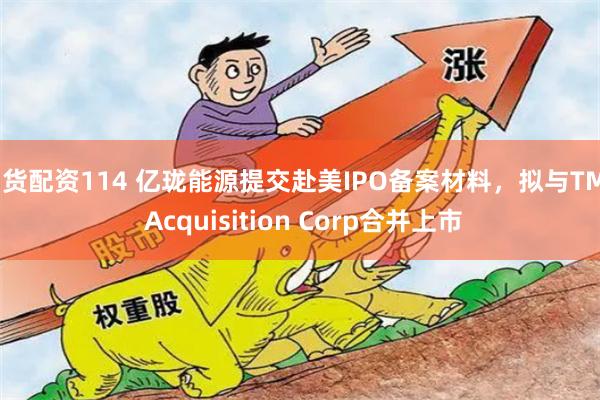 期货配资114 亿珑能源提交赴美IPO备案材料，拟与TMT Acquisition Corp合并上市