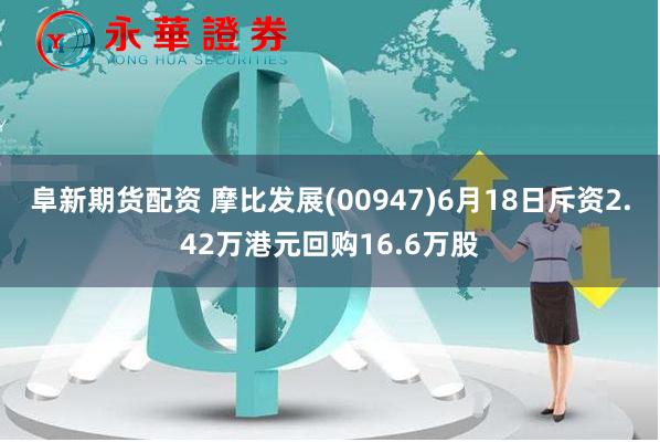 阜新期货配资 摩比发展(00947)6月18日斥资2.42万港元回购16.6万股