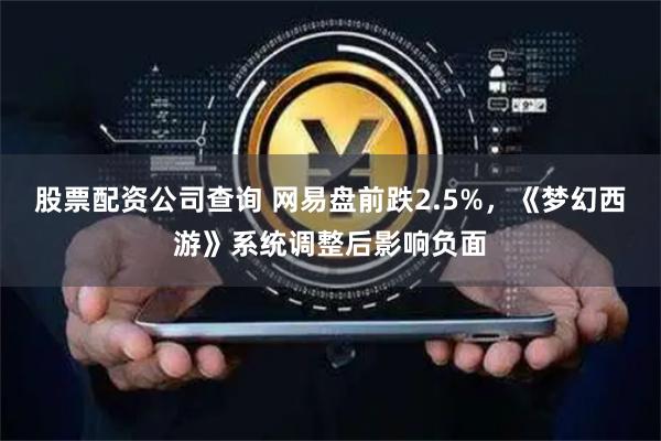 股票配资公司查询 网易盘前跌2.5%，《梦幻西游》系统调整后影响负面