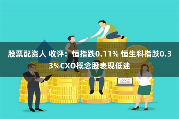 股票配资人 收评：恒指跌0.11% 恒生科指跌0.33%CXO概念股表现低迷