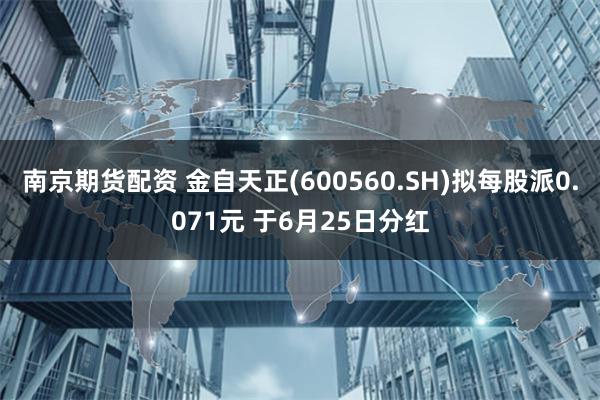 南京期货配资 金自天正(600560.SH)拟每股派0.071元 于6月25日分红