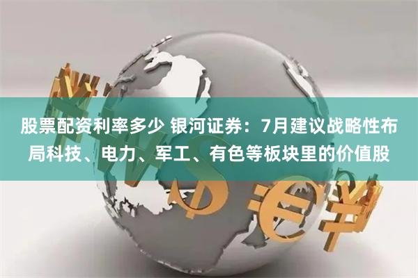 股票配资利率多少 银河证券：7月建议战略性布局科技、电力、军工、有色等板块里的价值股