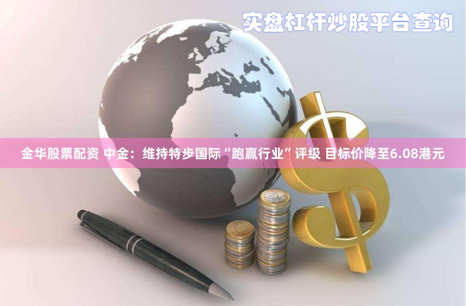 金华股票配资 中金：维持特步国际“跑赢行业”评级 目标价降至6.08港元