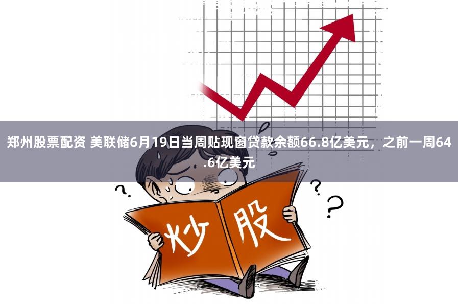 郑州股票配资 美联储6月19日当周贴现窗贷款余额66.8亿美元，之前一周64.6亿美元