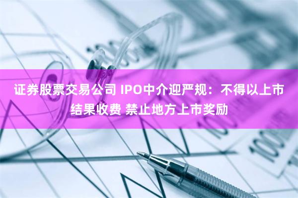 证券股票交易公司 IPO中介迎严规：不得以上市结果收费 禁止地方上市奖励