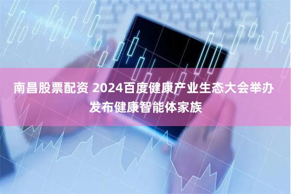 南昌股票配资 2024百度健康产业生态大会举办 发布健康智能体家族