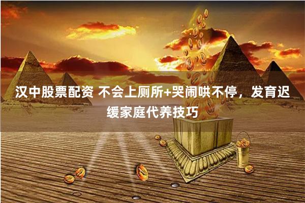 汉中股票配资 不会上厕所+哭闹哄不停，发育迟缓家庭代养技巧