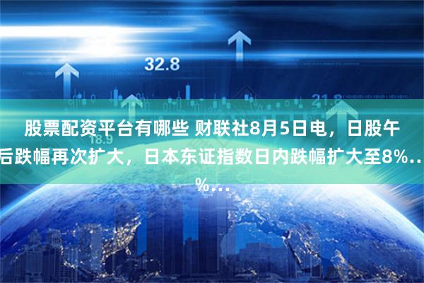 股票配资平台有哪些 财联社8月5日电，日股午后跌幅再次扩大，日本东证指数日内跌幅扩大至8%…