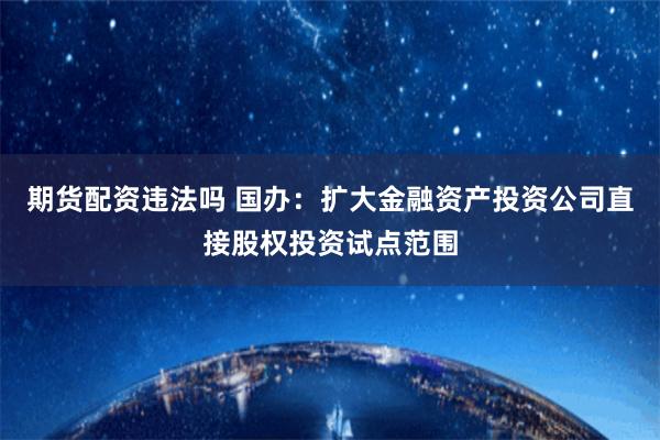 期货配资违法吗 国办：扩大金融资产投资公司直接股权投资试点范围