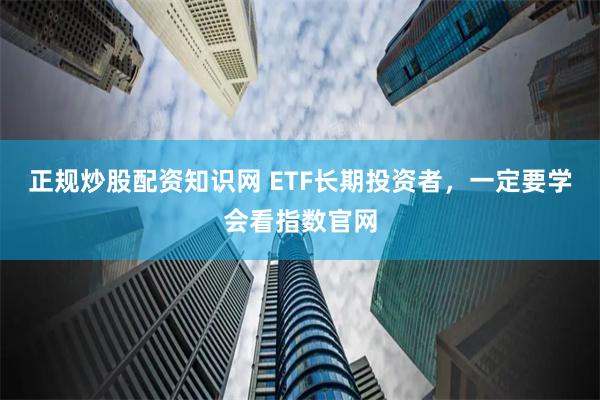 正规炒股配资知识网 ETF长期投资者，一定要学会看指数官网