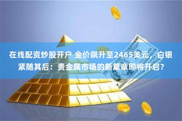 在线配资炒股开户 金价飙升至2465美元，白银紧随其后：贵金属市场的新篇章即将开启？