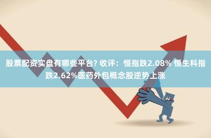 股票配资实盘有哪些平台? 收评：恒指跌2.08% 恒生科指跌2.62%医药外包概念股逆势上涨