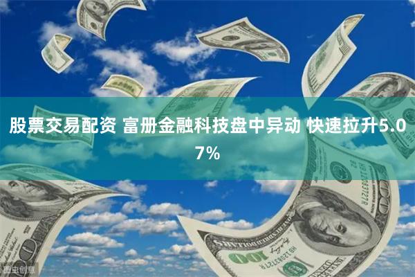 股票交易配资 富册金融科技盘中异动 快速拉升5.07%