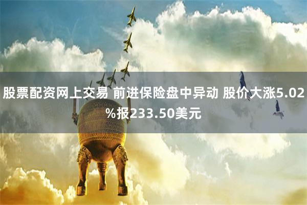 股票配资网上交易 前进保险盘中异动 股价大涨5.02%报233.50美元