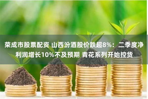 荣成市股票配资 山西汾酒股价跌超8%：二季度净利润增长10%不及预期 青花系列开始控货