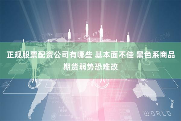 正规股票配资公司有哪些 基本面不佳 黑色系商品期货弱势恐难改