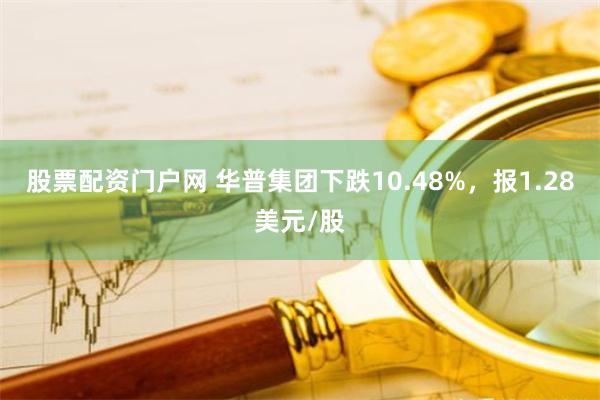 股票配资门户网 华普集团下跌10.48%，报1.28美元/股