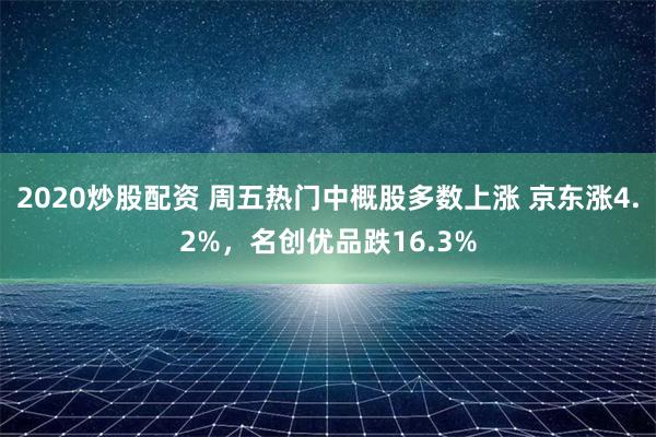 2020炒股配资 周五热门中概股多数上涨 京东涨4.2%，名创优品跌16.3%