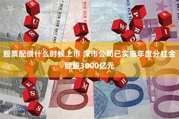 股票配债什么时候上市 深市公司已实施年度分红金额超3000亿元