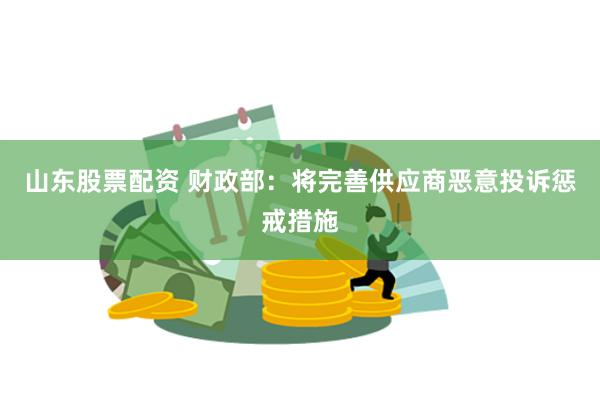 山东股票配资 财政部：将完善供应商恶意投诉惩戒措施