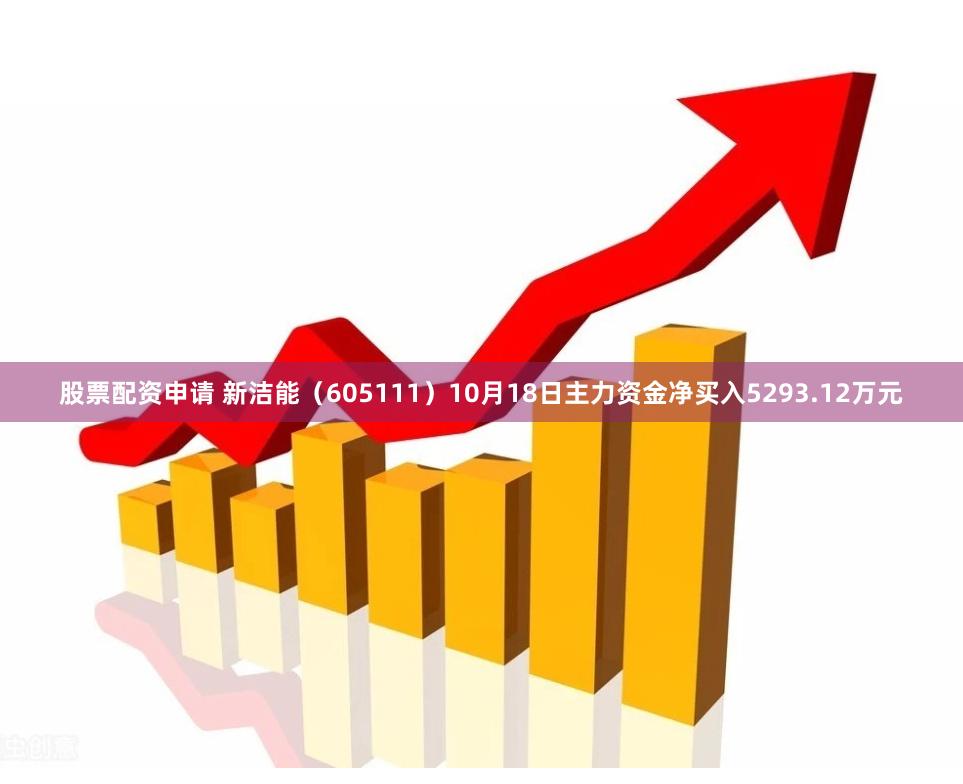 股票配资申请 新洁能（605111）10月18日主力资金净买入5293.12万元