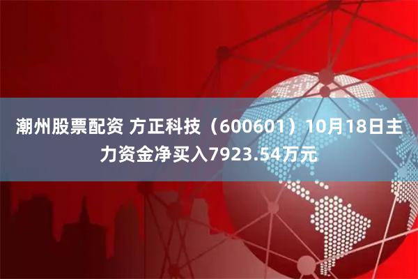 潮州股票配资 方正科技（600601）10月18日主力资金净买入7923.54万元