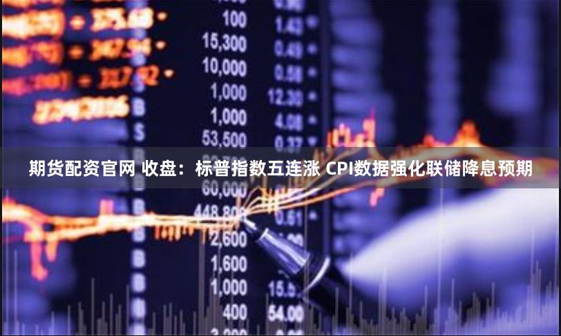 期货配资官网 收盘：标普指数五连涨 CPI数据强化联储降息预期