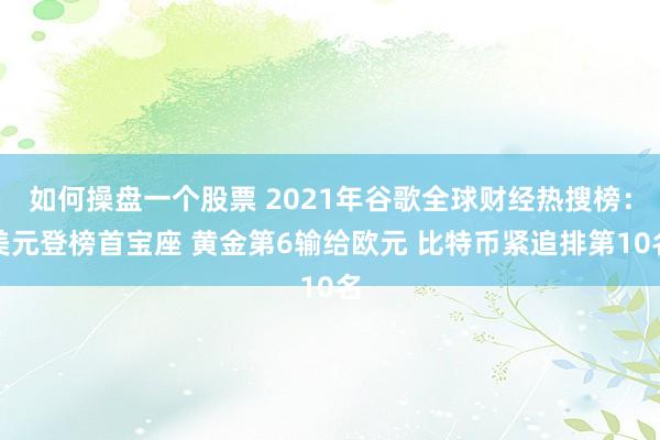 如何操盘一个股票 2021年谷歌全球财经热搜榜：美元登榜首宝座 黄金第6输给欧元 比特币紧追排第10名