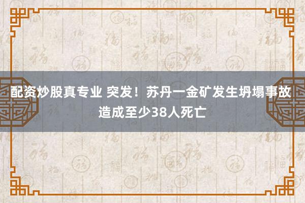 配资炒股真专业 突发！苏丹一金矿发生坍塌事故 造成至少38人死亡