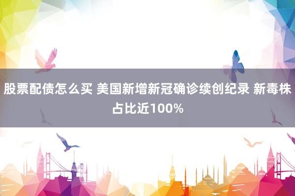 股票配债怎么买 美国新增新冠确诊续创纪录 新毒株占比近100%