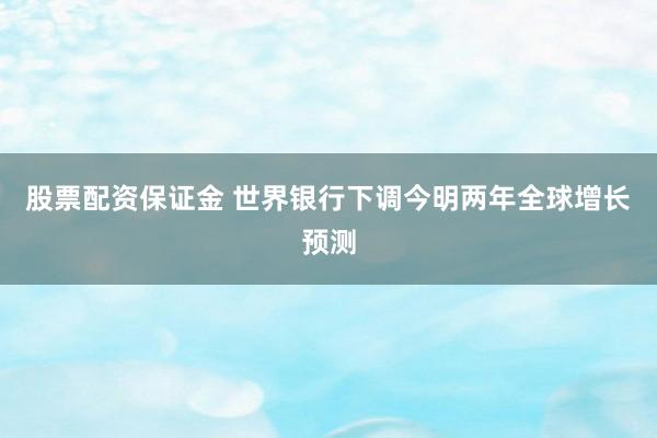 股票配资保证金 世界银行下调今明两年全球增长预测