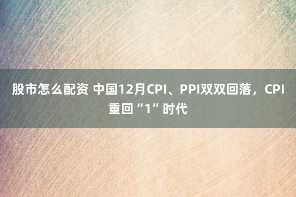 股市怎么配资 中国12月CPI、PPI双双回落，CPI重回“1”时代