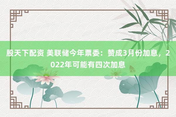 股天下配资 美联储今年票委：赞成3月份加息，2022年可能有四次加息