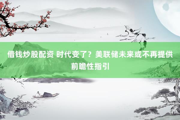 借钱炒股配资 时代变了？美联储未来或不再提供前瞻性指引