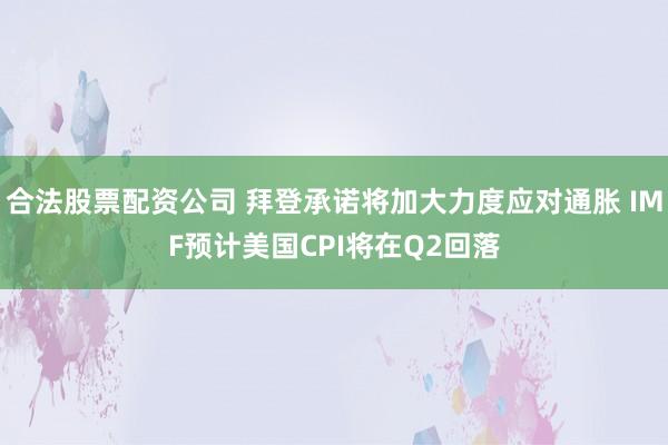 合法股票配资公司 拜登承诺将加大力度应对通胀 IMF预计美国CPI将在Q2回落