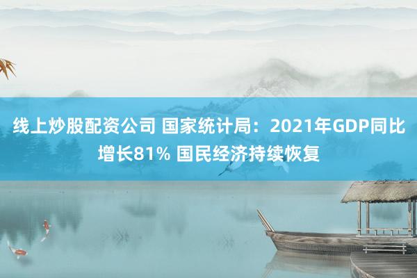 线上炒股配资公司 国家统计局：2021年GDP同比增长81% 国民经济持续恢复