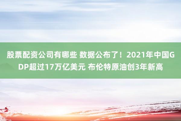 股票配资公司有哪些 数据公布了！2021年中国GDP超过17万亿美元 布伦特原油创3年新高