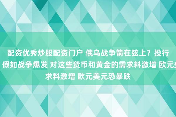 配资优秀炒股配资门户 俄乌战争箭在弦上？投行最新报告：假如战争爆发 对这些货币和黄金的需求料激增 欧元美元恐暴跌