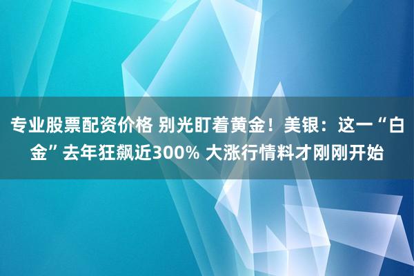 专业股票配资价格 别光盯着黄金！美银：这一“白金”去年狂飙近300% 大涨行情料才刚刚开始