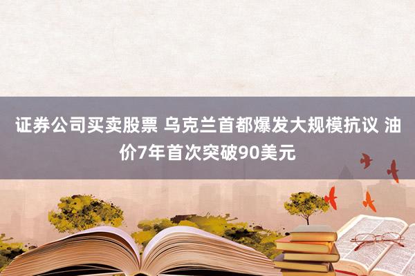 证券公司买卖股票 乌克兰首都爆发大规模抗议 油价7年首次突破90美元