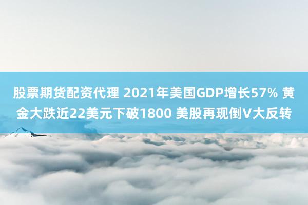 股票期货配资代理 2021年美国GDP增长57% 黄金大跌近22美元下破1800 美股再现倒V大反转