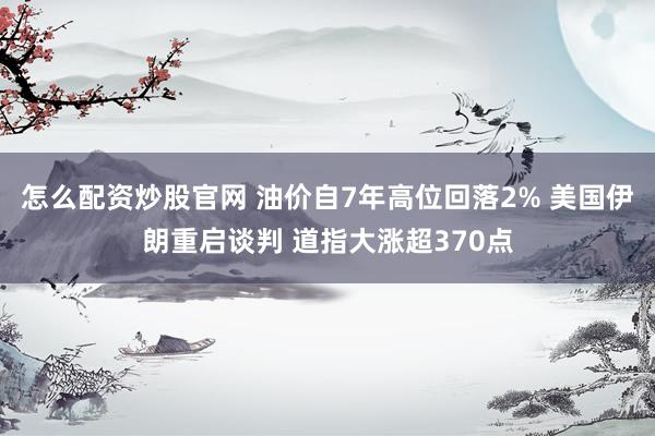 怎么配资炒股官网 油价自7年高位回落2% 美国伊朗重启谈判 道指大涨超370点