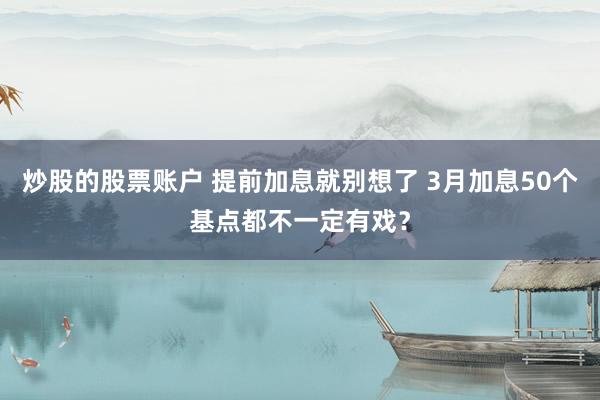 炒股的股票账户 提前加息就别想了 3月加息50个基点都不一定有戏？