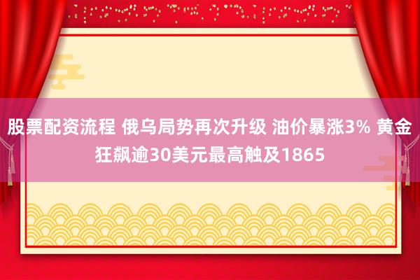 股票配资流程 俄乌局势再次升级 油价暴涨3% 黄金狂飙逾30美元最高触及1865